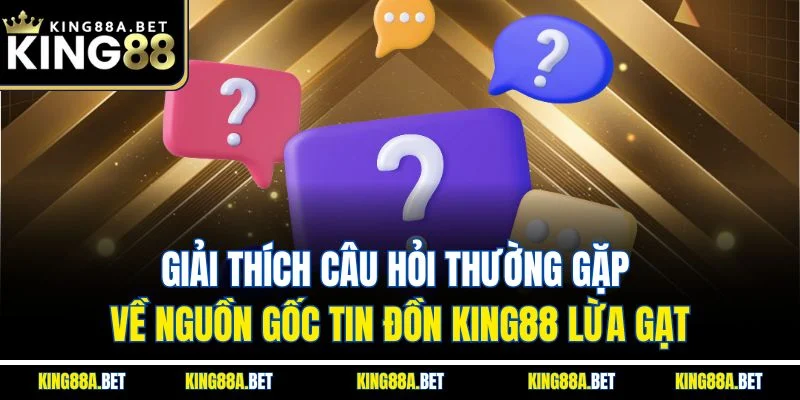 Giải thích câu hỏi thường gặp về nguồn gốc tin đồn King88 lừa gạt